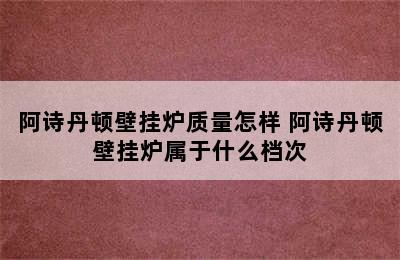 阿诗丹顿壁挂炉质量怎样 阿诗丹顿壁挂炉属于什么档次